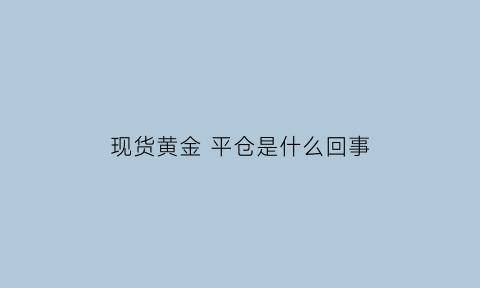 现货黄金 平仓是什么回事